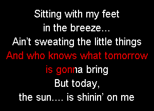 Sitting with my feet
in the breeze...

Aintt sweating the little things
And who knows what tomorrow
is gonna bring
But today,
the sun.... is shinint on me