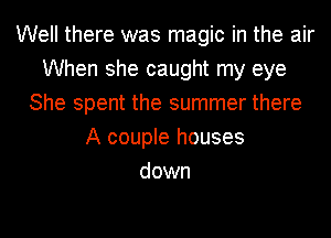 Well there was magic in the air
When she caught my eye
She spent the summer there
A couple houses
down