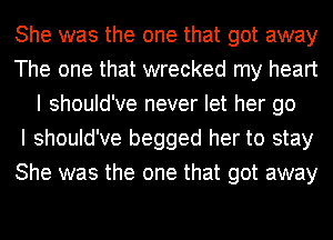 She was the one that got away
The one that wrecked my heart
I should've never let her go
I should've begged her to stay
She was the one that got away