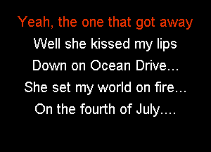 Yeah, the one that got away
Well she kissed my lips
Down on Ocean Drive...

She set my world on fire...
On the fourth of July....