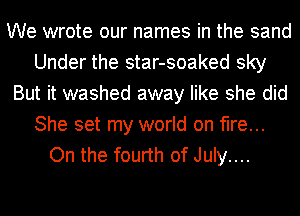 We wrote our names in the sand
Under the star-soaked sky
But it washed away like she did
She set my world on fire...
On the fourth of July....