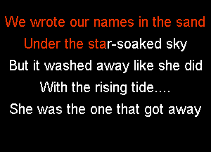 We wrote our names in the sand
Under the star-soaked sky
But it washed away like she did
With the rising tide....

She was the one that got away