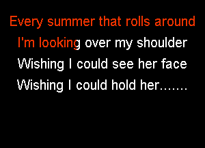 Every summer that rolls around
I'm looking over my shoulder
Wishing I could see her face
Wishing I could hold her .......