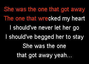 She was the one that got away
The one that wrecked my heart
I should've never let her go
I should've begged her to stay
She was the one
that got away yeah...