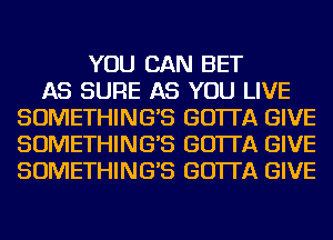 YOU CAN BET
AS SURE AS YOU LIVE
SOMETHING'S GO'ITA GIVE
SOMETHING'S GO'ITA GIVE
SOMETHING'S GO'ITA GIVE