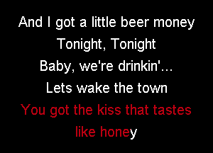 And I got a little beer money
Tonight, Tonight
Baby, we're drinkin'...
Lets wake the town
You got the kiss that tastes
like honey