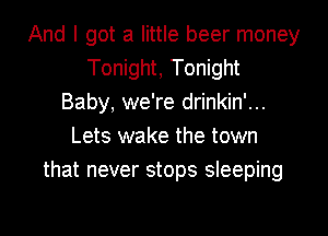 And I got a little beer money
Tonight, Tonight
Baby, we're drinkin'...
Lets wake the town
that never stops sleeping