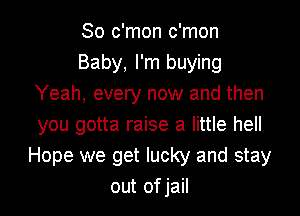 So c'mon c'mon
Baby, I'm buying
Yeah, every now and then
you gotta raise a little hell
Hope we get lucky and stay

out of jail I