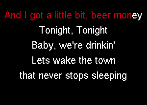 And I got a little bit, beer money
Tonight, Tonight
Baby, we're drinkin'
Lets wake the town
that never stops sleeping