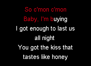So c'mon c'mon
Baby, I'm buying
I got enough to last us

all night
You got the kiss that
tastes like honey