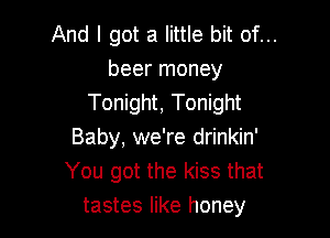 And I got a little bit of...
beer money
Tonight, Tonight

Baby, we're drinkin'
You got the kiss that
tastes like honey