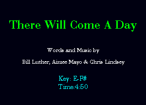 There Will Come A Day

Words and Music by

Bill Luthm', Aimee Mayo 3c Chris Lindsey

Ker 31w
Tirnei4i50