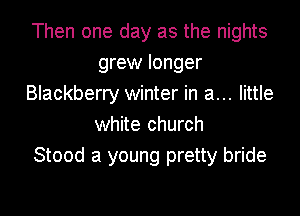 Then one day as the nights
grew longer
Blackberry winter in a... little
white church
Stood a young pretty bride