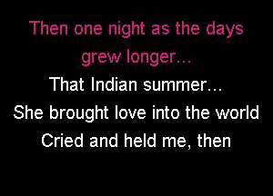 Then one night as the days
grew longer...
That Indian summer...
She brought love into the world
Cried and held me, then