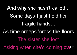And why she hasnT called...
Some days I just hold her
fragile hands...

As time creeps 'cross the floors
The sister she lost
Asking when sheb coming over