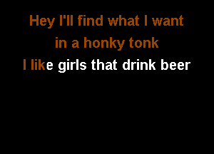 Hey I'll find what I want
in a honky tank
I like girls that drink beer