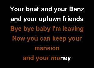Your boat and your Benz
and your uptown friends
Bye bye baby I'm leaving
Now you can keep your
mansion
and your money