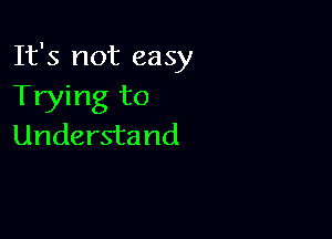 It's not easy
Trying to

Understand