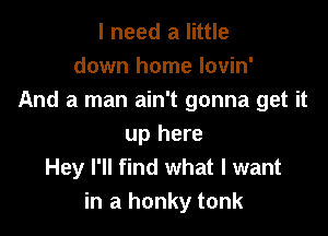 I need a little
down home lovin'
And a man ain't gonna get it

up here
Hey I'll find what I want
in a honky tonk