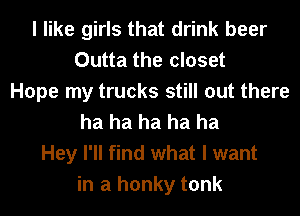 I like girls that drink beer
Outta the closet
Hope my trucks still out there
ha ha ha ha ha
Hey I'll find what I want
in a honky tonk