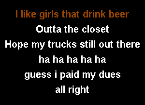 I like girls that drink beer
Outta the closet
Hope my trucks still out there
ha ha ha ha ha
guess i paid my dues
all right