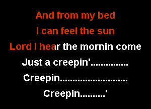 And from my bed
I can feel the sun
Lord I hear the mornin come
Just a creepin' ...............
Creepin ...........................
Creepin .......... '