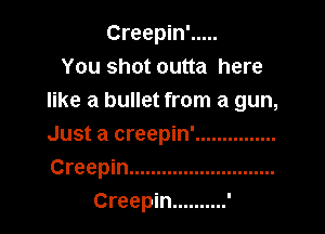 Creepin' .....
You shot outta here
like a bullet from a gun,

Just a creepin' ...............
Creepin ...........................

Creepin ..........