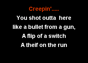 Creepin' .....
You shot outta here
like a bullet from a gun,

A flip of a switch
A theif on the run