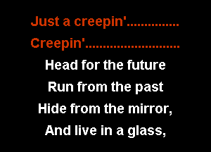 Just a creepin' ...............
Creepin' ...........................
Head for the future
Run from the past
Hide from the mirror,
And live in a glass,