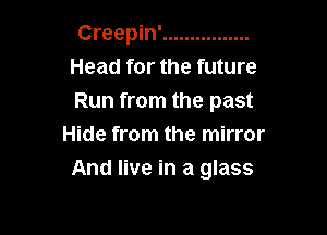 Creepin' ................
Head for the future
Run from the past

Hide from the mirror
And live in a glass