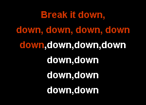 Break it down,
down, down, down, down
down,down,down,down

down,down
down,down
down,down
