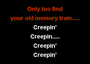 Only too find
your old memory train .....
Creepin'

Creepin .....
Creepin'
Creepin'