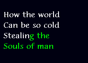 How the world
Can be so cold

Stealing the
Souls of man
