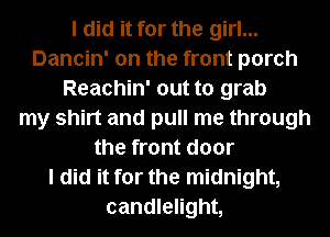 I did it for the girl...
Dancin' on the front porch
Reachin' out to grab
my shirt and pull me through
the front door
I did it for the midnight,
candlelight,