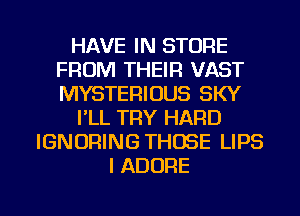 HAVE IN STORE
FROM THEIR VAST
MYSTERIOUS SKY

I'LL TRY HARD

IGNORING THOSE LIPS
I ADORE

g