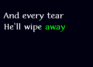 And every tear
He'll wipe away