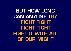 BUT HOW LONG
CAN ANYONE TRY
FIGHT FIGHT
FIGHT FIGHT
FIGHT IT WITH ALL
OF OUR MIGHT

g