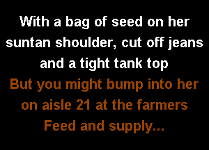 With a bag of seed on her
suntan shoulder, cut offjeans
and a tight tank top
But you might bump into her
on aisle 21 at the farmers
Feed and supply...