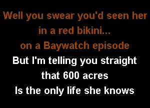 Well you swear you'd seen her
in a red bikini...
on a Baywatch episode
But I'm telling you straight
that 600 acres

Is the only life she knows