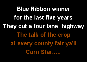Blue Ribbon winner
for the last five years
They cut a four lane highway
The talk of the crop
at every county fair ya'll
Corn Star .....