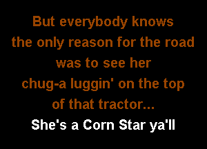 But everybody knows
the only reason for the road
was to see her
chug-a luggin' on the top
of that tractor...

She's a Corn Star ya'll