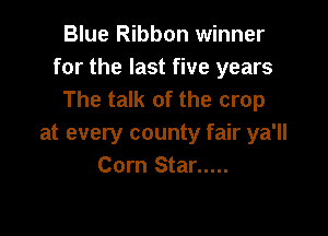 Blue Ribbon winner
for the last five years
The talk of the crop

at every county fair ya'll
Corn Star .....