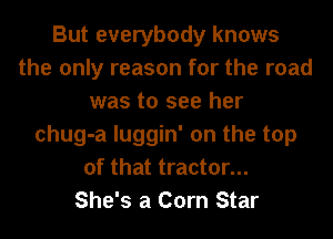 But everybody knows
the only reason for the road
was to see her
chug-a luggin' on the top
of that tractor...

She's a Corn Star