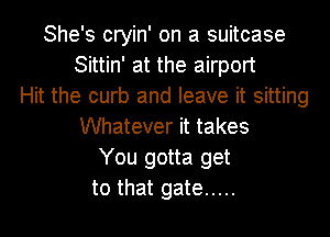 She's cryin' on a suitcase
Sittin' at the airport
Hit the curb and leave it sitting
Whatever it takes
You gotta get

to that gate ..... l