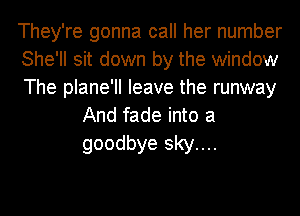 They're gonna call her number

She'll sit down by the window

The plane'll leave the runway
And fade into a
goodbye sky....