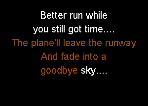 Better run while
you still got time....
The plane'll leave the runway

And fade into a
goodbye sky....