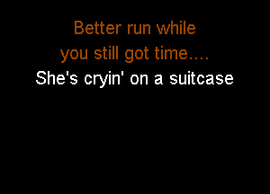 Better run while
you still got time....
She's cryin' on a suitcase