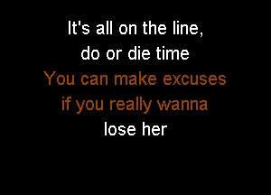 It's all on the line,
do or die time
You can make excuses

if you really wanna
lose her