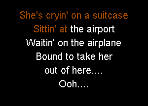 She's cryin' on a suitcase
Sittin' at the airport
Waitin' on the airplane

Bound to take her

out of here....
Ooh....