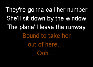 They're gonna call her number
She'll sit down by the window
The plane'll leave the runway
Bound to take her
out of here....
Ooh....